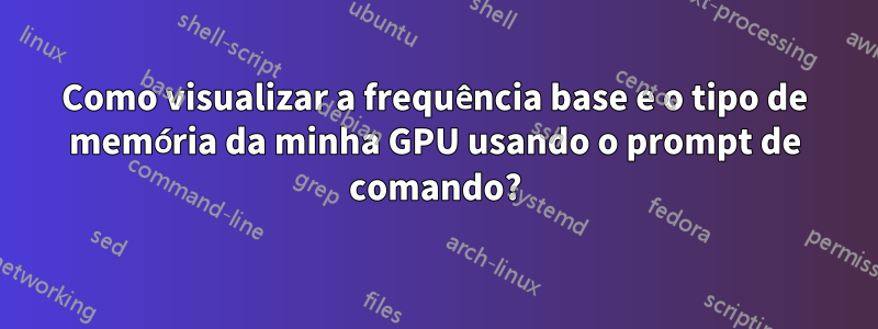 Como visualizar a frequência base e o tipo de memória da minha GPU usando o prompt de comando?