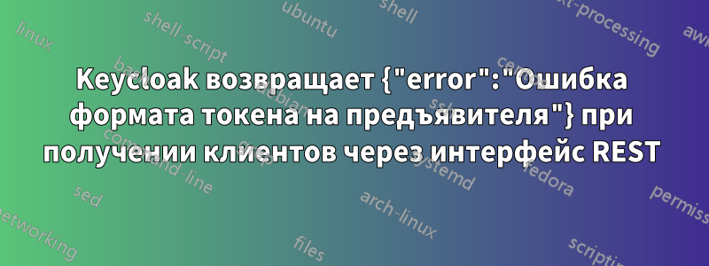 Keycloak возвращает {"error":"Ошибка формата токена на предъявителя"} при получении клиентов через интерфейс REST