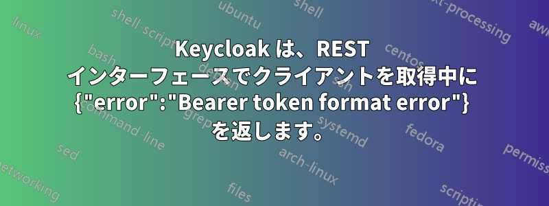 Keycloak は、REST インターフェースでクライアントを取得中に {"error":"Bearer token format error"} を返します。