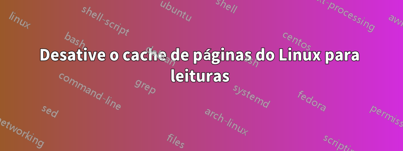 Desative o cache de páginas do Linux para leituras
