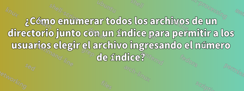 ¿Cómo enumerar todos los archivos de un directorio junto con un índice para permitir a los usuarios elegir el archivo ingresando el número de índice?