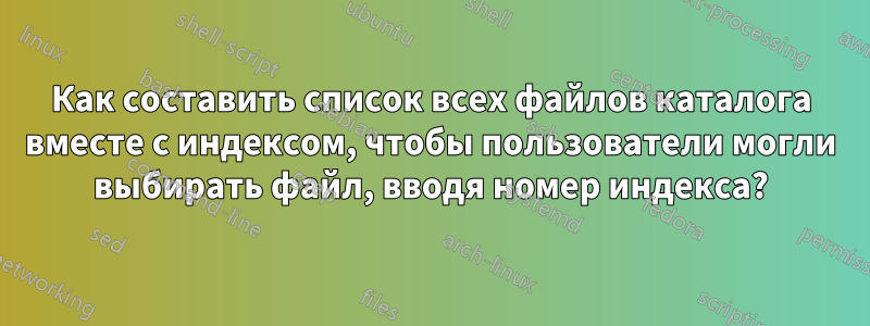 Как составить список всех файлов каталога вместе с индексом, чтобы пользователи могли выбирать файл, вводя номер индекса?