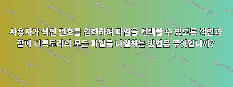 사용자가 색인 번호를 입력하여 파일을 선택할 수 있도록 색인과 함께 디렉토리의 모든 파일을 나열하는 방법은 무엇입니까?
