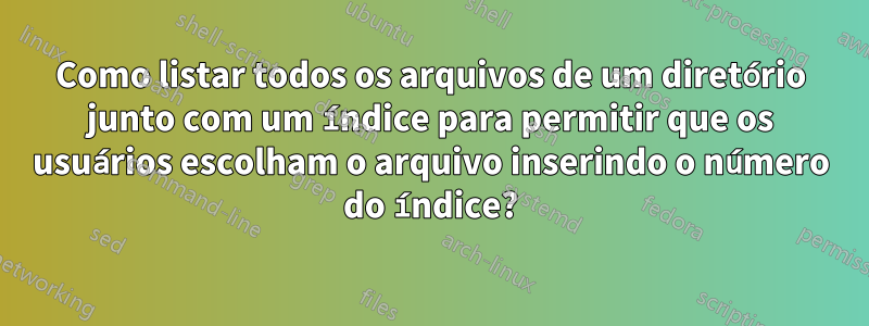 Como listar todos os arquivos de um diretório junto com um índice para permitir que os usuários escolham o arquivo inserindo o número do índice?