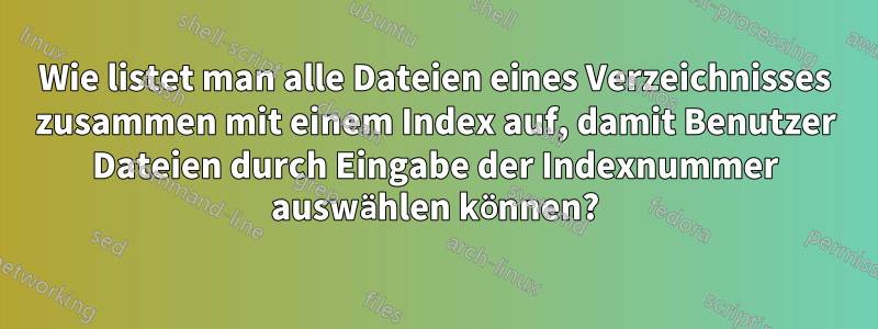 Wie listet man alle Dateien eines Verzeichnisses zusammen mit einem Index auf, damit Benutzer Dateien durch Eingabe der Indexnummer auswählen können?