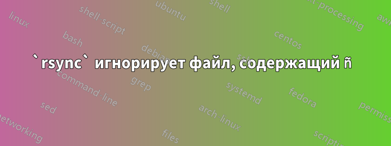 `rsync` игнорирует файл, содержащий ñ