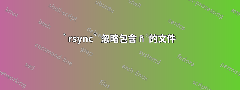 `rsync` 忽略包含 ñ 的文件