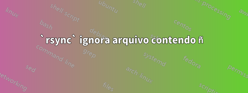 `rsync` ignora arquivo contendo ñ