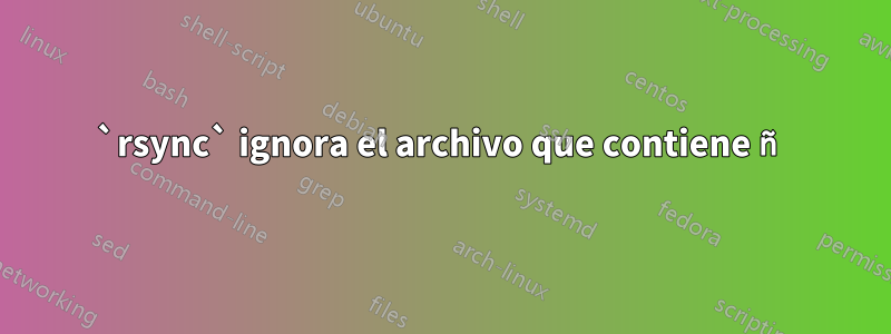 `rsync` ignora el archivo que contiene ñ