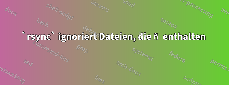 `rsync` ignoriert Dateien, die ñ enthalten