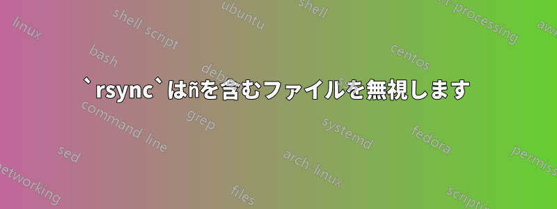 `rsync`はñを含むファイルを無視します