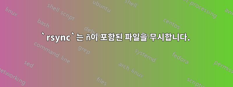 `rsync`는 ñ이 포함된 파일을 무시합니다.