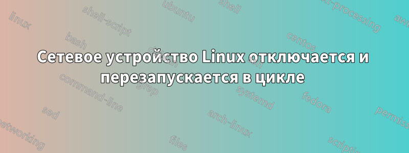 Сетевое устройство Linux отключается и перезапускается в цикле