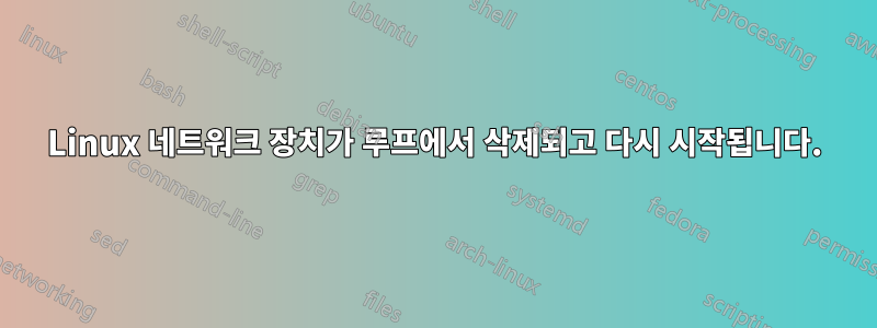 Linux 네트워크 장치가 루프에서 삭제되고 다시 시작됩니다.