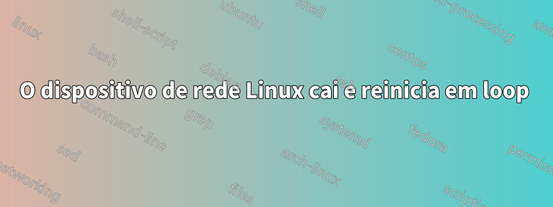 O dispositivo de rede Linux cai e reinicia em loop