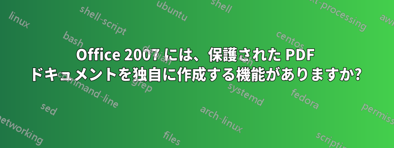 Office 2007 には、保護された PDF ドキュメントを独自に作成する機能がありますか?