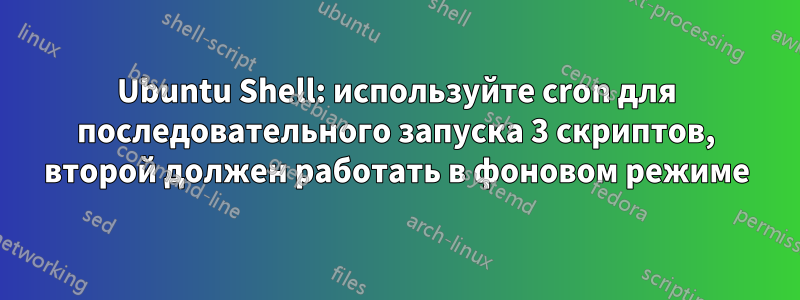Ubuntu Shell: используйте cron для последовательного запуска 3 скриптов, второй должен работать в фоновом режиме