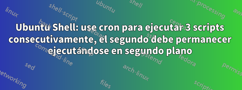 Ubuntu Shell: use cron para ejecutar 3 scripts consecutivamente, el segundo debe permanecer ejecutándose en segundo plano