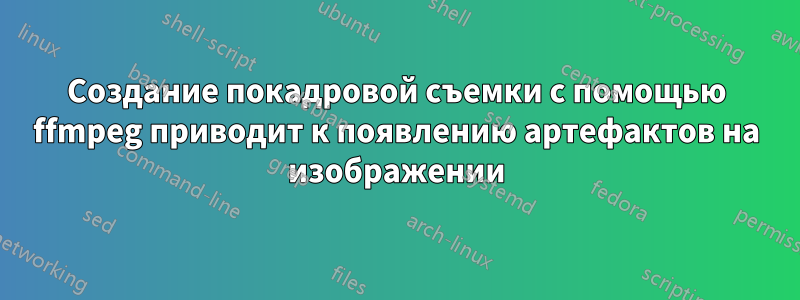 Создание покадровой съемки с помощью ffmpeg приводит к появлению артефактов на изображении