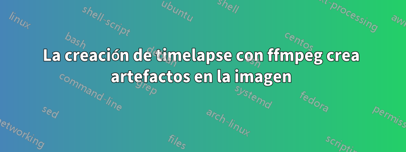 La creación de timelapse con ffmpeg crea artefactos en la imagen