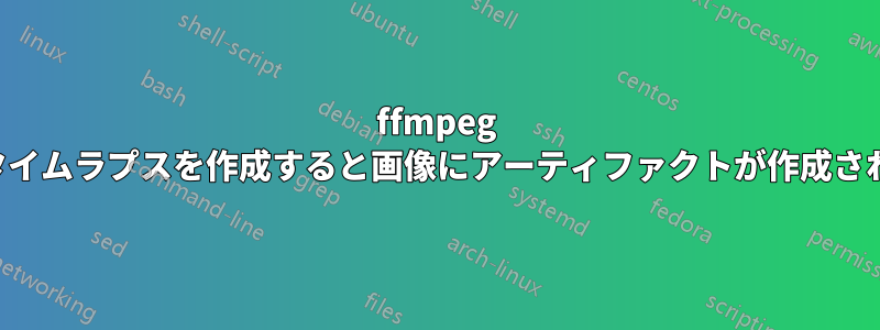 ffmpeg でタイムラプスを作成すると画像にアーティファクトが作成される