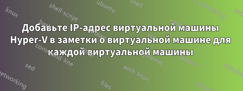 Добавьте IP-адрес виртуальной машины Hyper-V в заметки о виртуальной машине для каждой виртуальной машины