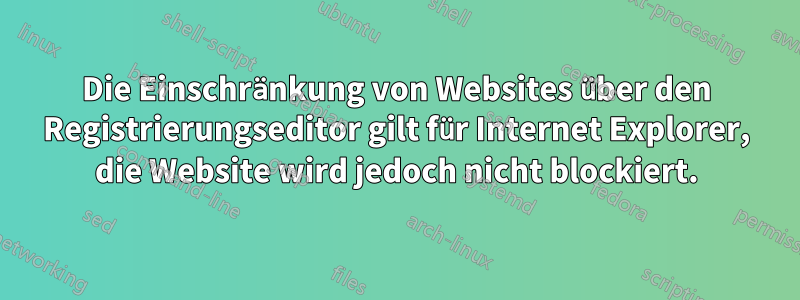 Die Einschränkung von Websites über den Registrierungseditor gilt für Internet Explorer, die Website wird jedoch nicht blockiert.