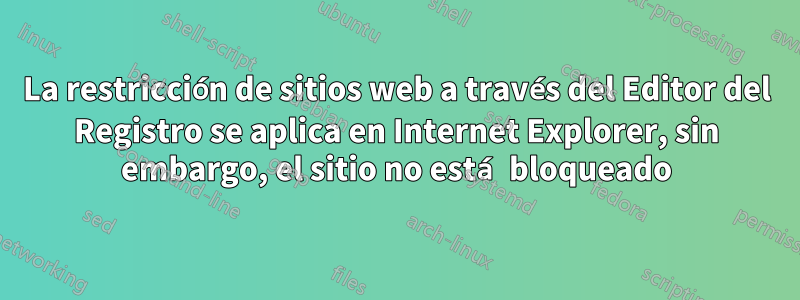 La restricción de sitios web a través del Editor del Registro se aplica en Internet Explorer, sin embargo, el sitio no está bloqueado