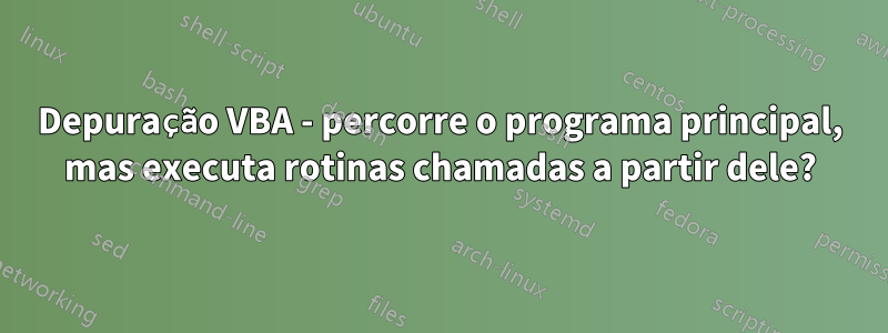 Depuração VBA - percorre o programa principal, mas executa rotinas chamadas a partir dele?