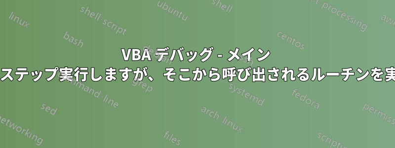 VBA デバッグ - メイン プログラムをステップ実行しますが、そこから呼び出されるルーチンを実行しますか?