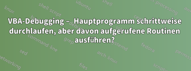 VBA-Debugging – Hauptprogramm schrittweise durchlaufen, aber davon aufgerufene Routinen ausführen?
