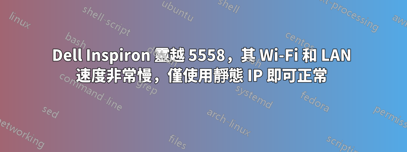 Dell Inspiron 靈越 5558，其 Wi-Fi 和 LAN 速度非常慢，僅使用靜態 IP 即可正常