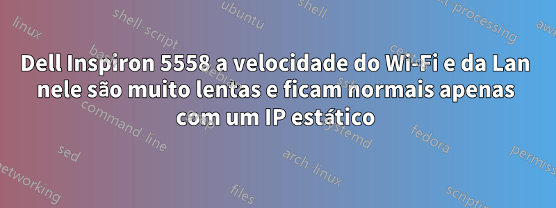 Dell Inspiron 5558 a velocidade do Wi-Fi e da Lan nele são muito lentas e ficam normais apenas com um IP estático