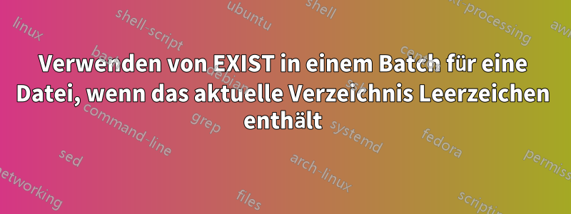 Verwenden von EXIST in einem Batch für eine Datei, wenn das aktuelle Verzeichnis Leerzeichen enthält