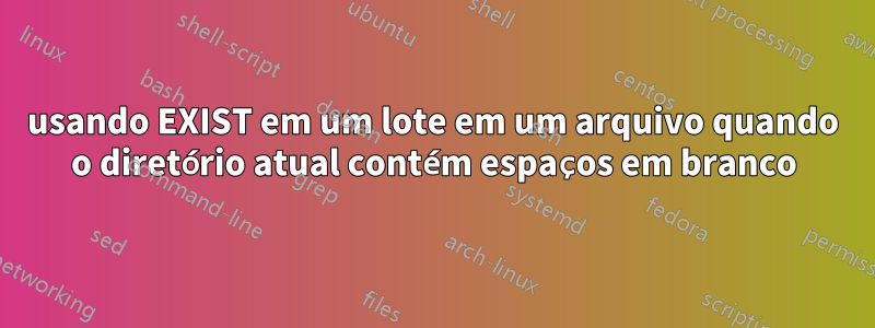 usando EXIST em um lote em um arquivo quando o diretório atual contém espaços em branco