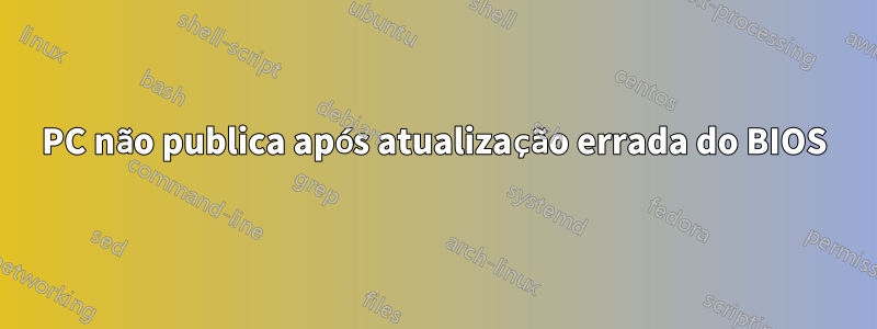 PC não publica após atualização errada do BIOS