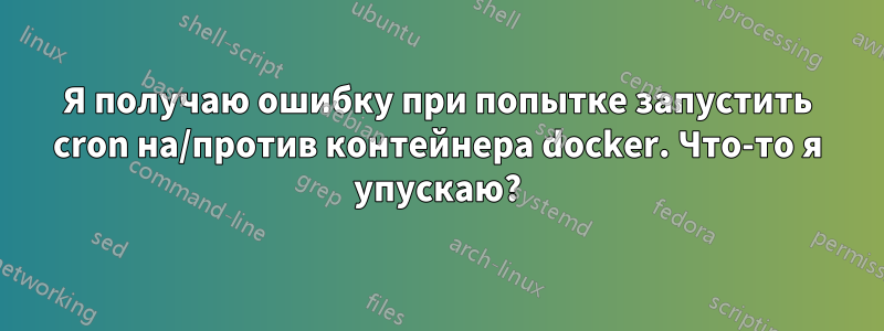 Я получаю ошибку при попытке запустить cron на/против контейнера docker. Что-то я упускаю?
