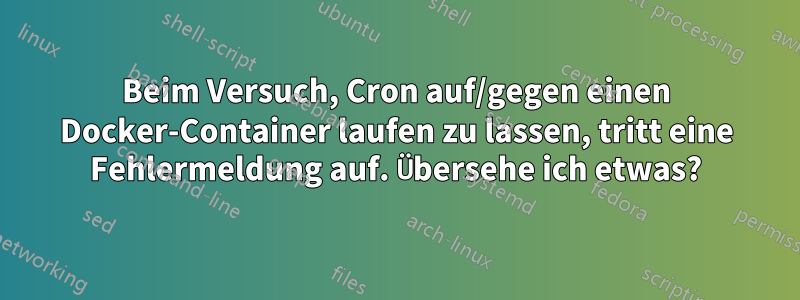 Beim Versuch, Cron auf/gegen einen Docker-Container laufen zu lassen, tritt eine Fehlermeldung auf. Übersehe ich etwas?