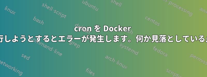 cron を Docker コンテナ上で実行しようとするとエラーが発生します。何か見落としている点はありますか?