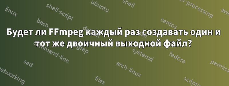 Будет ли FFmpeg каждый раз создавать один и тот же двоичный выходной файл?