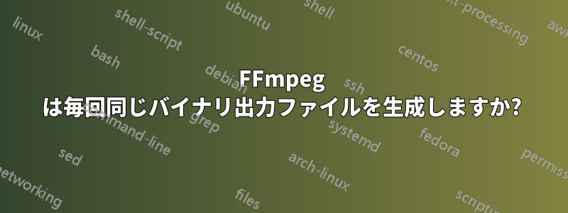 FFmpeg は毎回同じバイナリ出力ファイルを生成しますか?