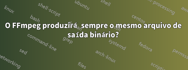 O FFmpeg produzirá sempre o mesmo arquivo de saída binário?