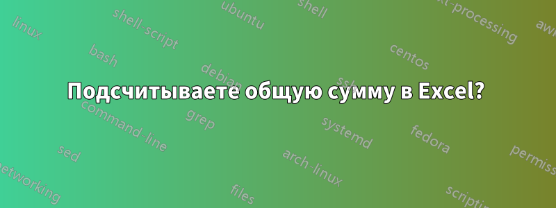 Подсчитываете общую сумму в Excel?