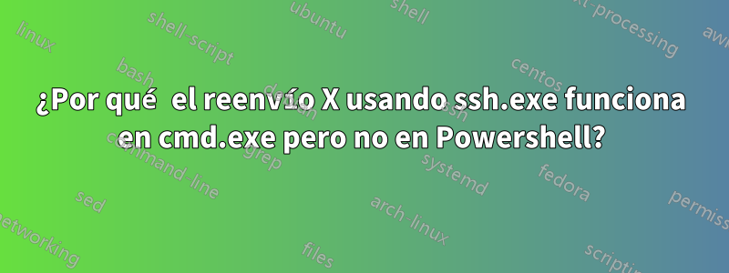 ¿Por qué el reenvío X usando ssh.exe funciona en cmd.exe pero no en Powershell?