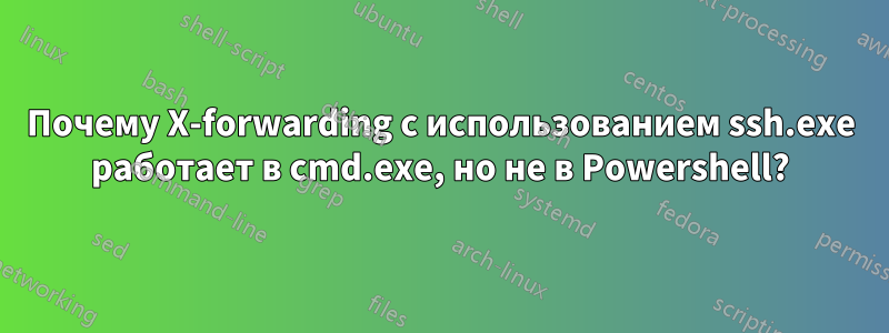 Почему X-forwarding с использованием ssh.exe работает в cmd.exe, но не в Powershell?