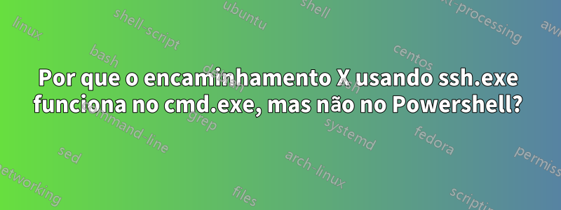 Por que o encaminhamento X usando ssh.exe funciona no cmd.exe, mas não no Powershell?