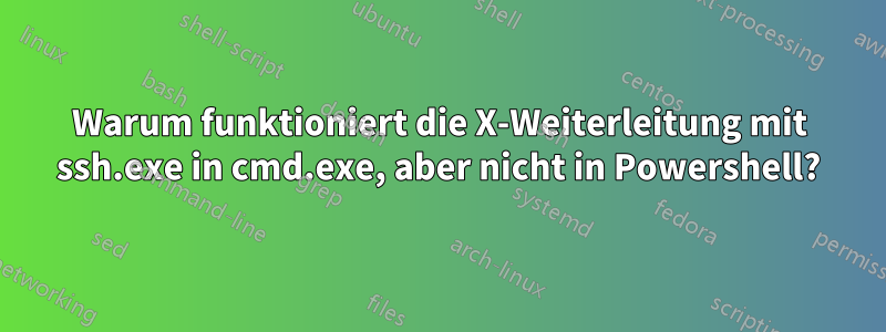 Warum funktioniert die X-Weiterleitung mit ssh.exe in cmd.exe, aber nicht in Powershell?