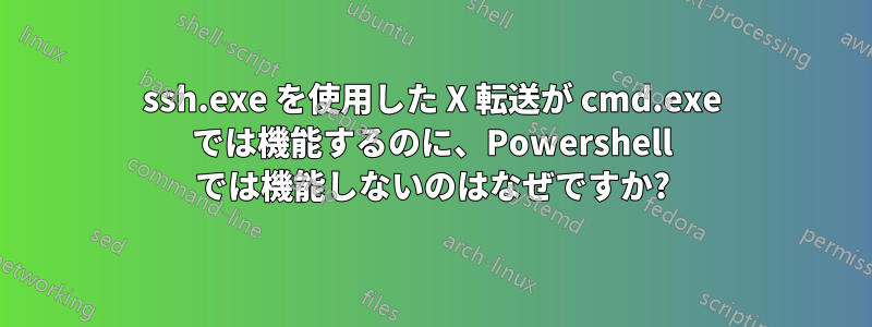 ssh.exe を使用した X 転送が cmd.exe では機能するのに、Powershell では機能しないのはなぜですか?