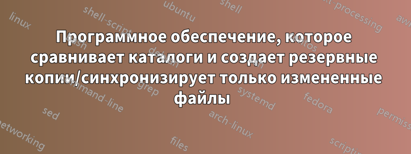 Программное обеспечение, которое сравнивает каталоги и создает резервные копии/синхронизирует только измененные файлы 