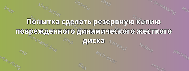 Попытка сделать резервную копию поврежденного динамического жесткого диска